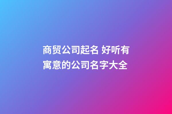 商贸公司起名 好听有寓意的公司名字大全